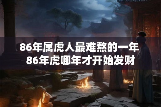 86年属虎人最难熬的一年 86年虎哪年才开始发财
