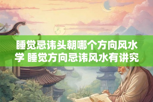 睡觉忌讳头朝哪个方向风水学 睡觉方向忌讳风水有讲究吗