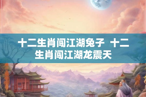 十二生肖闯江湖兔子  十二生肖闯江湖龙震天