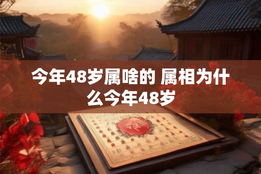 今年48岁属啥的 属相为什么今年48岁