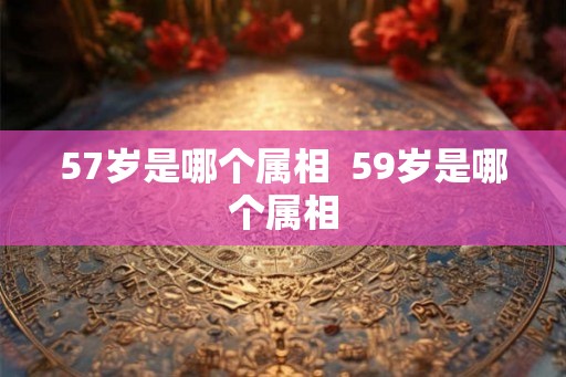 57岁是哪个属相  59岁是哪个属相