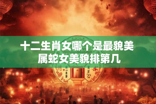 十二生肖女哪个是最貌美  属蛇女美貌排第几