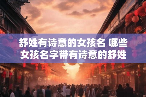 舒姓有诗意的女孩名 哪些女孩名字带有诗意的舒姓 舒姓有诗意的女孩名 哪些女孩名字带有诗意的舒姓