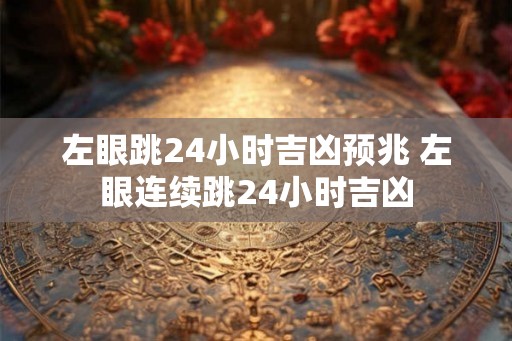 左眼跳24小时吉凶预兆 左眼连续跳24小时吉凶 左眼跳24小时吉凶预兆 左眼连续跳24小时吉凶