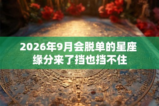 2026年9月会脱单的星座 缘分来了挡也挡不住