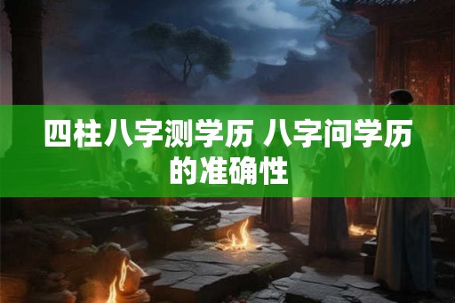 四柱八字测学历 八字问学历的准确性
