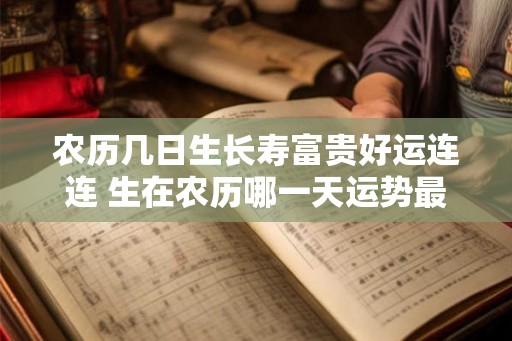 农历几日生长寿富贵好运连连 生在农历哪一天运势最旺