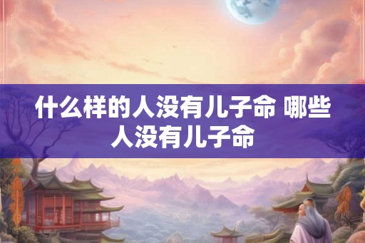 什么样的人没有儿子命 哪些人没有儿子命 什么样的人没有儿子命 哪些人没有儿子命