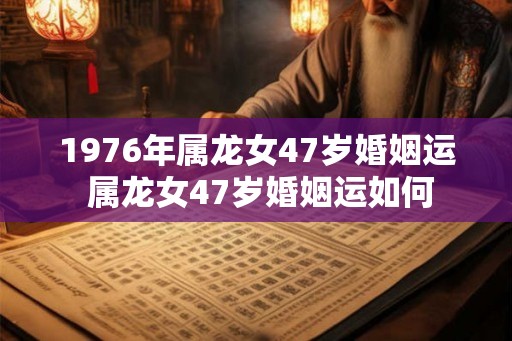 1976年属龙女47岁婚姻运 属龙女47岁婚姻运如何