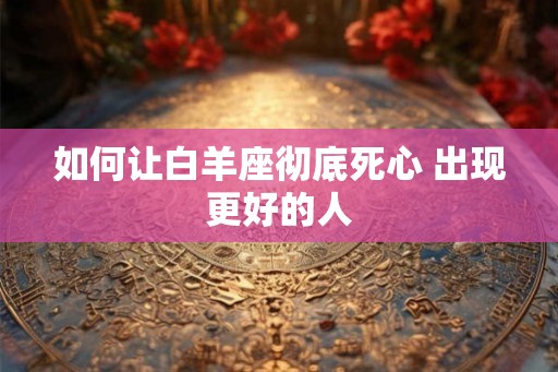 如何让白羊座彻底死心 出现更好的人