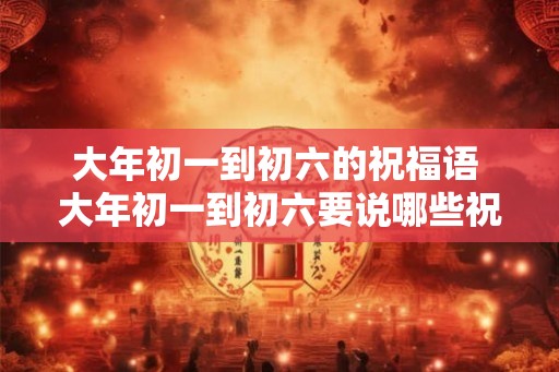 大年初一到初六的祝福语 大年初一到初六要说哪些祝福语