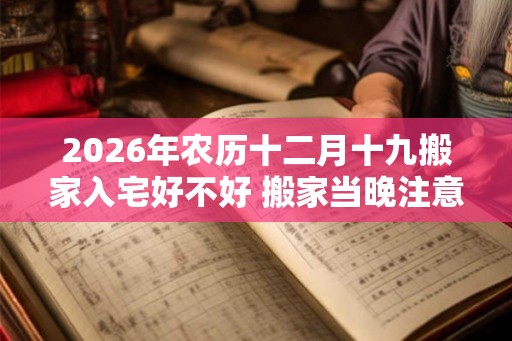 2026年农历十二月十九搬家入宅好不好 搬家当晚注意什么