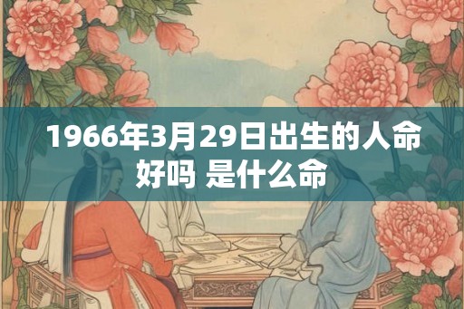 1966年3月29日出生的人命好吗 是什么命