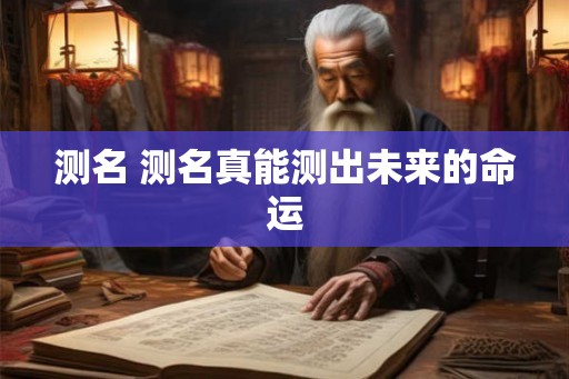测名 测名真能测出未来的命运 测名 测名真能测出未来的命运