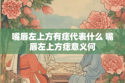 嘴唇左上方有痣代表什么 嘴唇左上方痣意义何