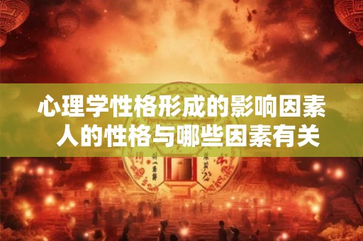 心理学性格形成的影响因素  人的性格与哪些因素有关