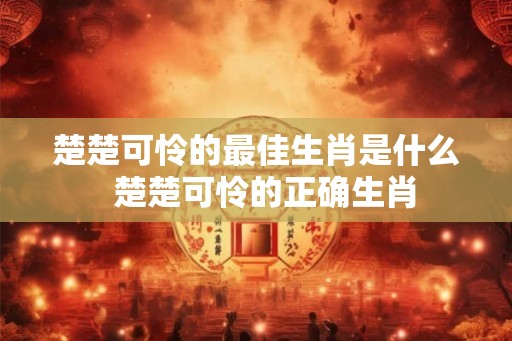 楚楚可怜的最佳生肖是什么  楚楚可怜的正确生肖