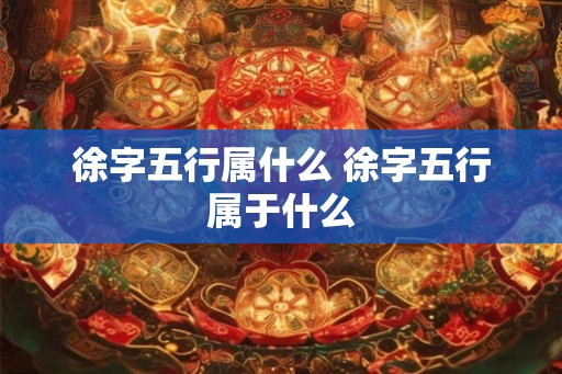 徐字五行属什么 徐字五行属于什么