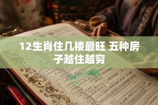 12生肖住几楼最旺 五种房子越住越穷