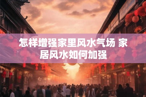 怎样增强家里风水气场 家居风水如何加强