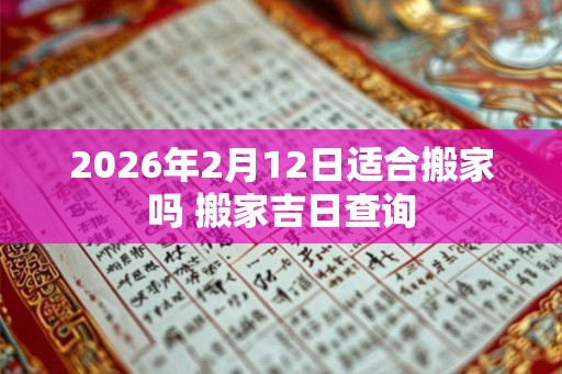 2026年2月12日适合搬家吗 搬家吉日查询
