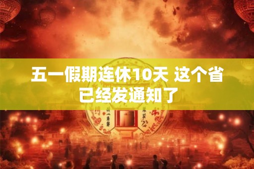 五一假期连休10天 这个省已经发通知了 五一假期连休10天 这个省已经发通知了