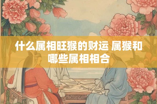 什么属相旺猴的财运 属猴和哪些属相相合
