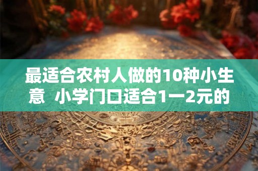 最适合农村人做的10种小生意  小学门口适合1一2元的生意