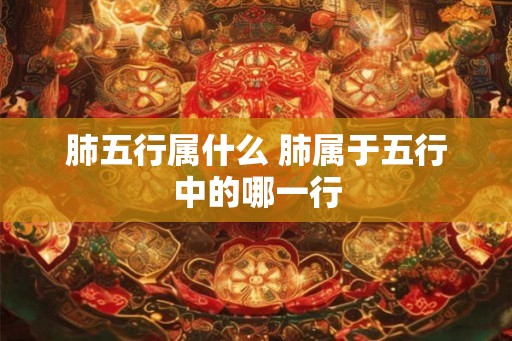 肺五行属什么 肺属于五行中的哪一行