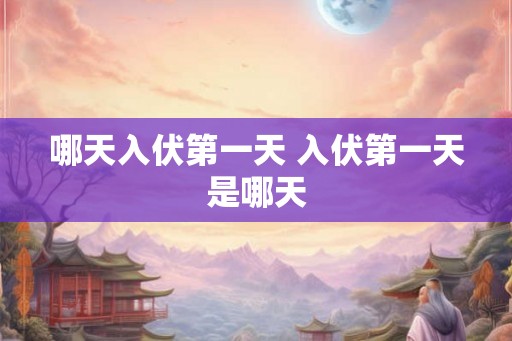 哪天入伏第一天 入伏第一天是哪天