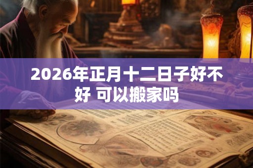 2026年正月十二日子好不好 可以搬家吗