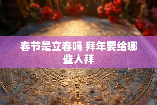 春节是立春吗 拜年要给哪些人拜
