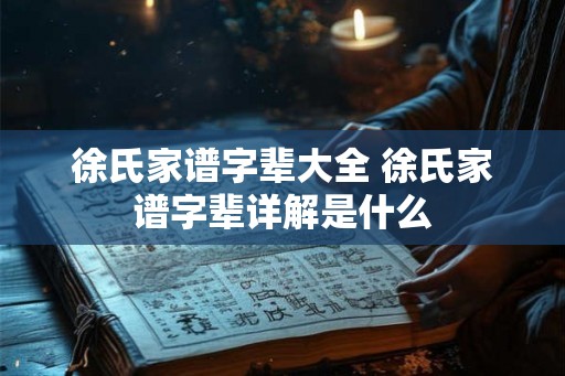 徐氏家谱字辈大全 徐氏家谱字辈详解是什么