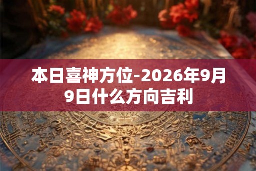 本日喜神方位-2026年9月9日什么方向吉利 本日喜神方位-2026年9月9日什么方向吉利