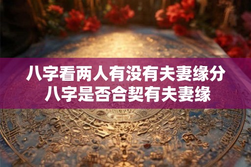 八字看两人有没有夫妻缘分 八字是否合契有夫妻缘