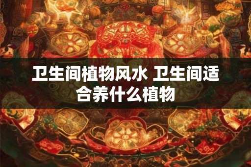 卫生间植物风水 卫生间适合养什么植物 卫生间植物风水 卫生间适合养什么植物