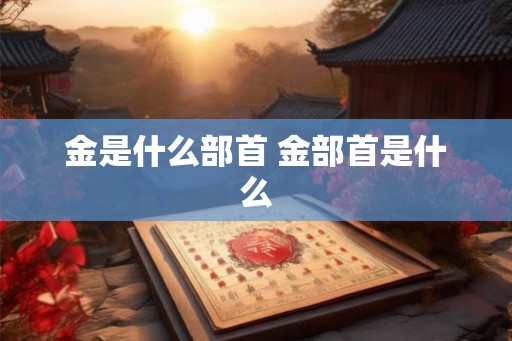 金是什么部首 金部首是什么 金是什么部首 金部首是什么