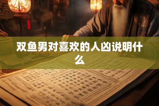 双鱼男对喜欢的人凶说明什么