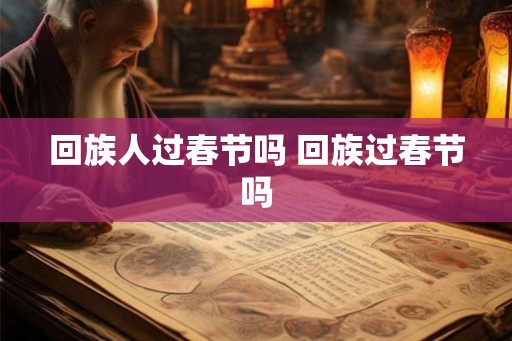 回族人过春节吗 回族过春节吗