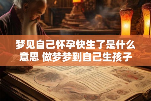 梦见自己怀孕快生了是什么意思 做梦梦到自己生孩子好不好