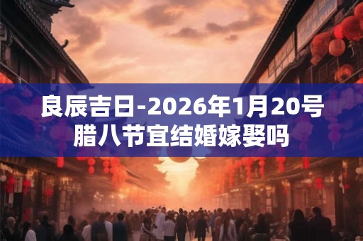 良辰吉日-2026年1月20号腊八节宜结婚嫁娶吗