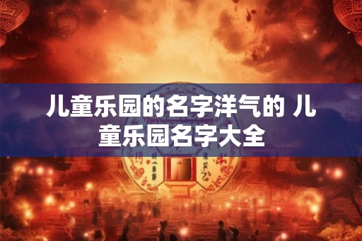 儿童乐园的名字洋气的 儿童乐园名字大全