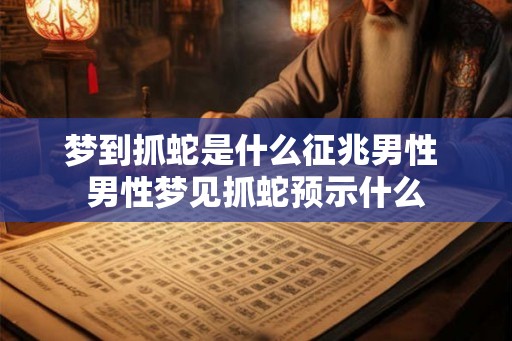 梦到抓蛇是什么征兆男性 男性梦见抓蛇预示什么 梦到抓蛇是什么征兆男性 男性梦见抓蛇预示什么