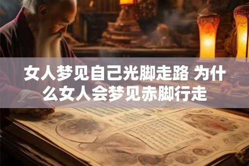 女人梦见自己光脚走路 为什么女人会梦见赤脚行走 女人梦见自己光脚走路 为什么女人会梦见赤脚行走