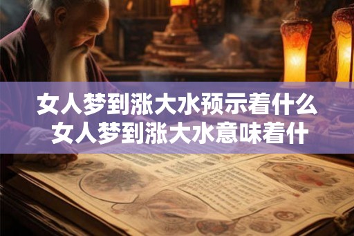 女人梦到涨大水预示着什么 女人梦到涨大水意味着什么