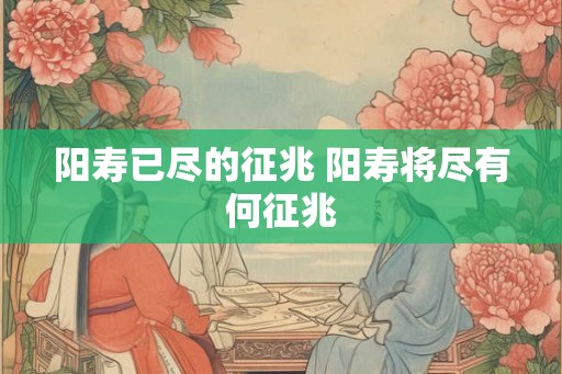 阳寿已尽的征兆 阳寿将尽有何征兆 阳寿已尽的征兆 阳寿将尽有何征兆