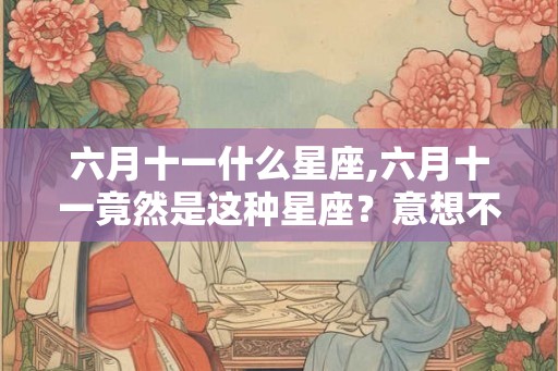 六月十一什么星座,六月十一竟然是这种星座？意想不到！