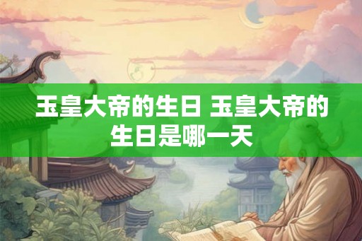 玉皇大帝的生日 玉皇大帝的生日是哪一天