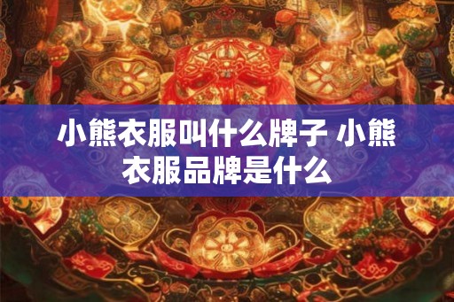 小熊衣服叫什么牌子 小熊衣服品牌是什么 小熊衣服叫什么牌子 小熊衣服品牌是什么