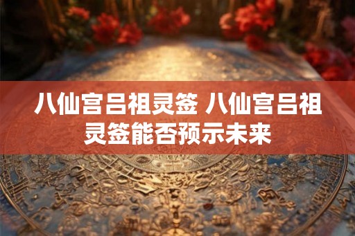 八仙宫吕祖灵签 八仙宫吕祖灵签能否预示未来